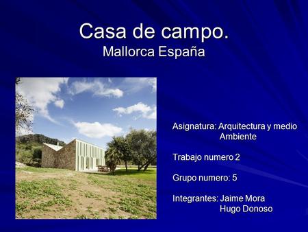 Casa de campo. Mallorca España Asignatura: Arquitectura y medio Ambiente Ambiente Trabajo numero 2 Grupo numero: 5 Integrantes: Jaime Mora Hugo Donoso.