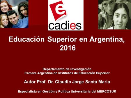 Educación Superior en Argentina, 2016 Departamento de Investigación Cámara Argentina de Institutos de Educación Superior Autor Prof. Dr. Claudio Jorge.