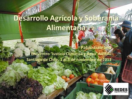 Desarrollo Agrícola y Soberanía Alimentaria Pablo Galeano Encuentro ‘Justicia Climática y Agua’ AIPRAL Santiago de Chile, 1 al 3 de noviembre de 2013.