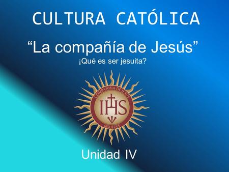 CULTURA CATÓLICA “La compañía de Jesús” ¡Qué es ser jesuita? Unidad IV.