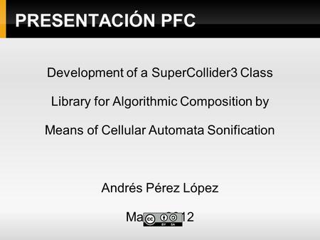 PRESENTACIÓN PFC Development of a SuperCollider3 Class Library for Algorithmic Composition by Means of Cellular Automata Sonification Andrés Pérez López.