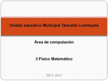 Unidad educativa Municipal Oswaldo Lombeyda Área de computación 3 Físico Matemático 2011-2012.