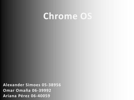 Chrome OS Alexander Simoes 05-38956 Omar Omaña 06-39992 Ariana Pérez 06-40059.