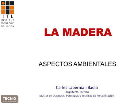 Carles Labèrnia i Badia Arquitecto Técnico Máster en Diagnosis, Patologías y Técnicas de Rehabilitación LA MADERA ASPECTOS AMBIENTALES.