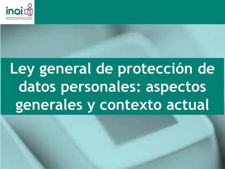 Ley general de protección de datos personales: aspectos generales y contexto actual.
