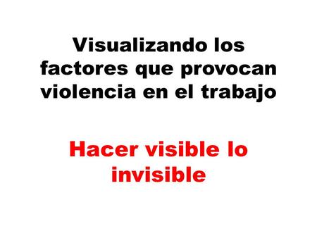 Visualizando los factores que provocan violencia en el trabajo Hacer visible lo invisible.