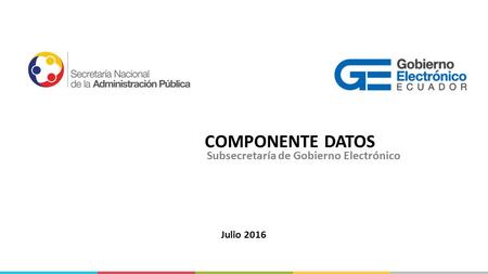 COMPONENTE DATOS Julio 2016 Subsecretaría de Gobierno Electrónico.