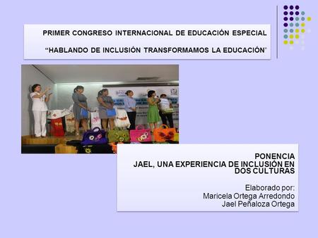 PRIMER CONGRESO INTERNACIONAL DE EDUCACIÓN ESPECIAL “HABLANDO DE INCLUSIÓN TRANSFORMAMOS LA EDUCACIÓN” PONENCIA JAEL, UNA EXPERIENCIA DE INCLUSIÓN EN DOS.