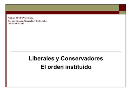 Colegio SSCC-Providencia Sector: Historia, Geografía y Cs. Sociales Nivel: IIIº PDH2 Liberales y Conservadores El orden instituido.