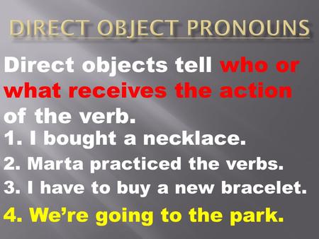 Direct objects tell who or what receives the action of the verb. 1. I bought a necklace. 2. Marta practiced the verbs. 4. We’re going to the park. 3. I.