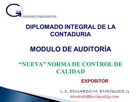 DIPLOMADO INTEGRAL DE LA CONTADURIA MODULO DE AUDITORÍA “NUEVA” NORMA DE CONTROL DE CALIDAD EXPOSITOR L.C. EDUARDO M. ENRÍQUEZ G