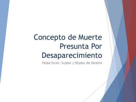 Concepto de Muerte Presunta Por Desaparecimiento Felipe Durán. Sujetos y Objetos del Derecho.