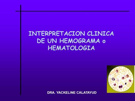 INTERPRETACION CLINICA DE UN HEMOGRAMA o HEMATOLOGIA DRA. YACKELINE CALATAYUD.