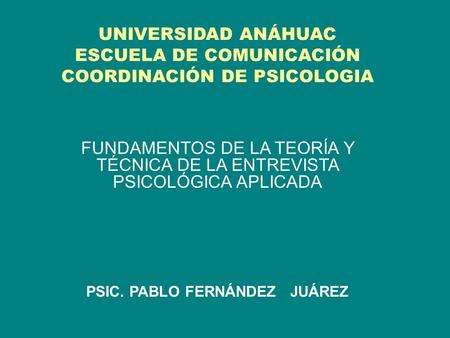 UNIVERSIDAD ANÁHUAC ESCUELA DE COMUNICACIÓN COORDINACIÓN DE PSICOLOGIA FUNDAMENTOS DE LA TEORÍA Y TÉCNICA DE LA ENTREVISTA PSICOLÓGICA APLICADA PSIC. PABLO.