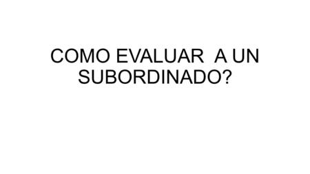COMO EVALUAR A UN SUBORDINADO?. REUNIR DATOS PREPARAR AL EMPLEADO ELEGIR EL MOMENTO Y LUGAR Estudiar la descripción, comparar el desempeño con los estándares.