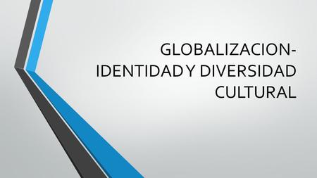 GLOBALIZACION- IDENTIDAD Y DIVERSIDAD CULTURAL. GLOBALIZACION.