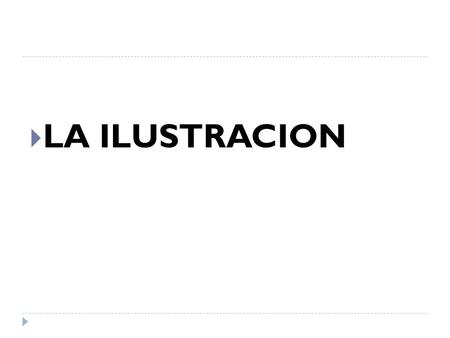  LA ILUSTRACION. La Ilustración es el movimiento representativo del siglo XVIII la cual provoca una profunda renovación en Europa porque somete a una.