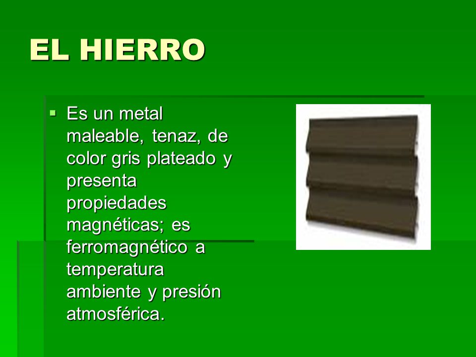 EL HIERRO Es un metal maleable, tenaz, de color gris plateado y presenta  propiedades magnéticas; es ferromagnético a temperatura ambiente y presión  atmosférica. - ppt video online descargar