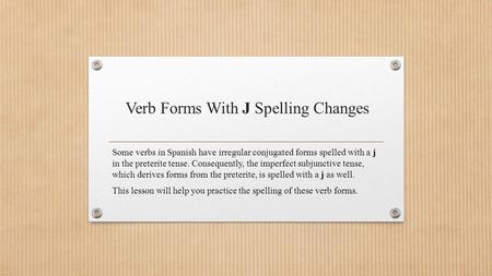 Verb Forms With J Spelling Changes Some verbs in Spanish have irregular conjugated forms spelled with a j in the preterite tense. Consequently, the imperfect.
