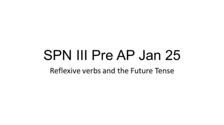 SPN III Pre AP Jan 25 Reflexive verbs and the Future Tense.