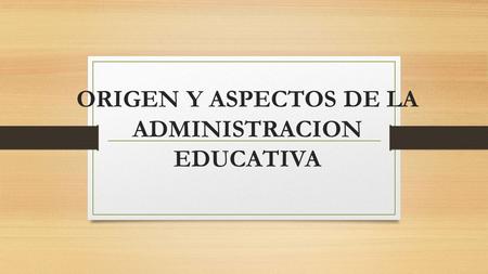 ORIGEN Y ASPECTOS DE LA ADMINISTRACION EDUCATIVA.