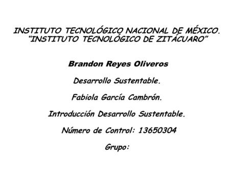 INSTITUTO TECNOLÓGICO NACIONAL DE MÉXICO. “INSTITUTO TECNOLÓGICO DE ZITÁCUARO” Brandon Reyes Oliveros Desarrollo Sustentable. Fabiola García Cambrón. Introducción.
