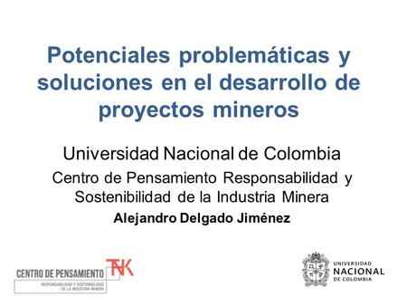 Potenciales problemáticas y soluciones en el desarrollo de proyectos mineros Universidad Nacional de Colombia Centro de Pensamiento Responsabilidad y Sostenibilidad.