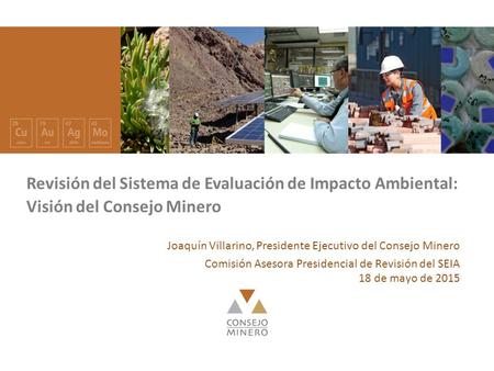 Nombre expositorFecha Revisión del Sistema de Evaluación de Impacto Ambiental: Visión del Consejo Minero Joaquín Villarino, Presidente Ejecutivo del Consejo.