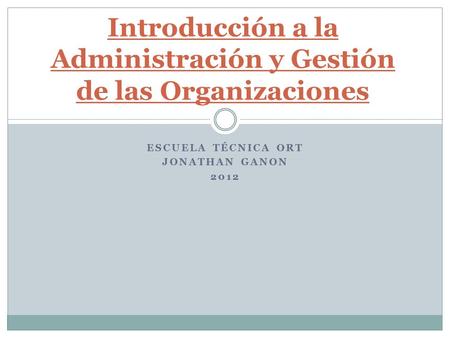 ESCUELA TÉCNICA ORT JONATHAN GANON 2012 Introducción a la Administración y Gestión de las Organizaciones.