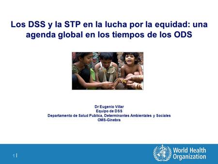 1 |1 | Los DSS y la STP en la lucha por la equidad: una agenda global en los tiempos de los ODS Dr Eugenio Villar Equipo de DSS Departamento de Salud Publica,