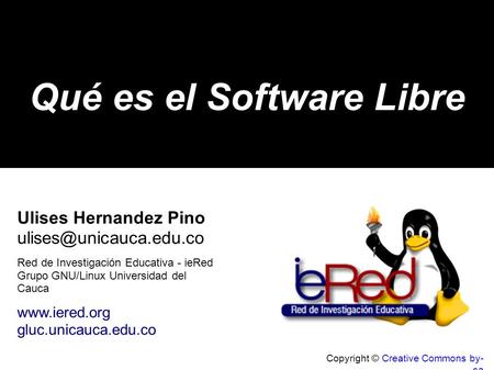 Copyright © Creative Commons by- sa Qué es el Software Libre Ulises Hernandez Pino Red de Investigación Educativa - ieRed Grupo.