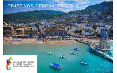 OBJETIVOS GENERALES 2016. OBJETIVOS GENERALES Y PLAN DE TRABAJO La Asociación de Hoteles de Puerto Vallarta, a lo largo del trabajo realizado durante.