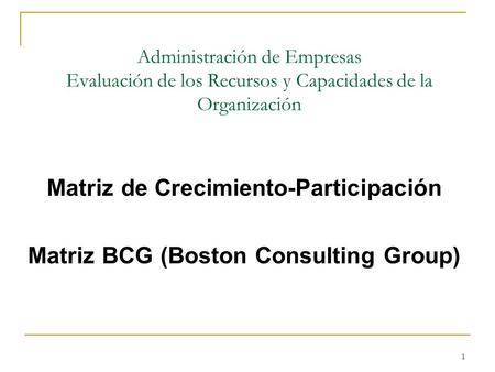 1 Administración de Empresas Evaluación de los Recursos y Capacidades de la Organización Matriz de Crecimiento-Participación Matriz BCG (Boston Consulting.