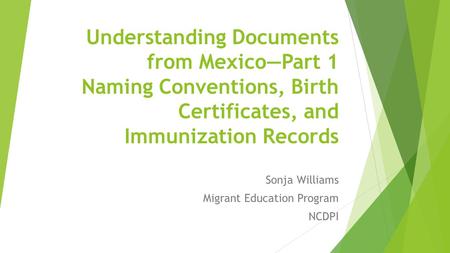 Understanding Documents from Mexico—Part 1 Naming Conventions, Birth Certificates, and Immunization Records Sonja Williams Migrant Education Program NCDPI.