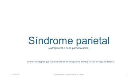 Síndrome parietal (extrapleural o de la pared torácica ) 31/10/2015Francisco Casa / Hospital Punta de Europa1 Conjunto de signos que traducen una lesión.