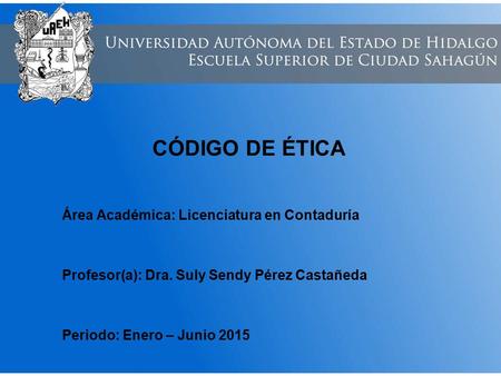 CÓDIGO DE ÉTICA Área Académica: Licenciatura en Contaduría Profesor(a): Dra. Suly Sendy Pérez Castañeda Periodo: Enero – Junio 2015.