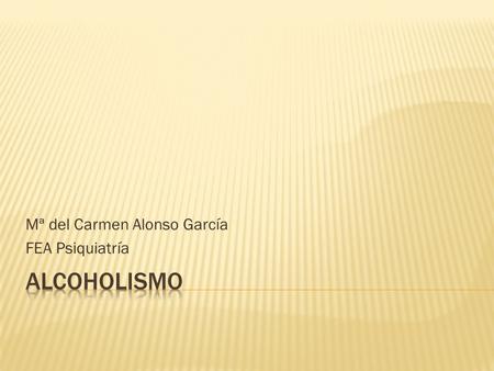 Mª del Carmen Alonso García FEA Psiquiatría.  Consumo de riesgo.  Síndrome de dependencia alcohólica.  Intoxicación alcohólica aguda.  Trastornos.