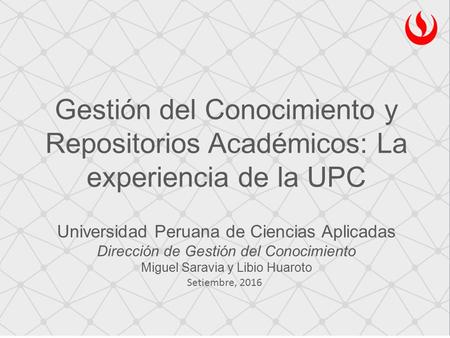 Gestión del Conocimiento y Repositorios Académicos: La experiencia de la UPC Universidad Peruana de Ciencias Aplicadas Dirección de Gestión del Conocimiento.