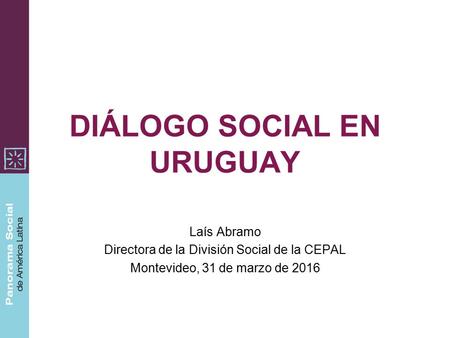 DIÁLOGO SOCIAL EN URUGUAY Laís Abramo Directora de la División Social de la CEPAL Montevideo, 31 de marzo de 2016.