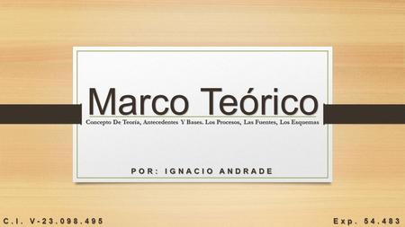 Marco Teórico POR: IGNACIO ANDRADE C.I. V-23.098.495 Exp. 54.483 Concepto De Teoría, Antecedentes Y Bases. Los Procesos, Las Fuentes, Los Esquemas.