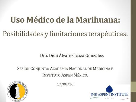 Uso Médico de la Marihuana: Posibilidades y limitaciones terapéuticas. Dra. Dení Álvarez Icaza González. S ESIÓN C ONJUNTA : A CADEMIA N ACIONAL DE M EDICINA.