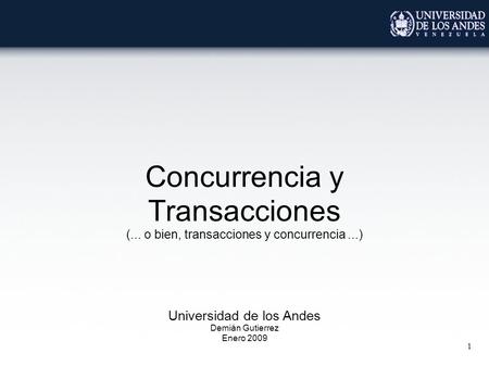 1 Concurrencia y Transacciones (... o bien, transacciones y concurrencia...) Universidad de los Andes Demián Gutierrez Enero 2009.