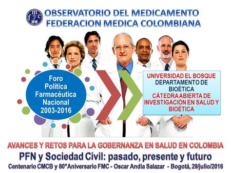 UNIVERSIDAD EL BOSQUE DEPARTAMENTO DE BIOÉTICA CÁTEDRA ABIERTA DE INVESTIGACIÓN EN SALUD Y BIOÉTICA Foro Política Farmacéutica Nacional 2003-2016.