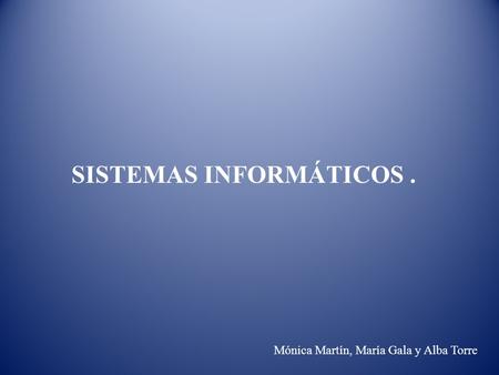 SISTEMAS INFORMÁTICOS. Mónica Martín, María Gala y Alba Torre.