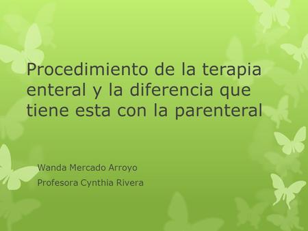 Procedimiento de la terapia enteral y la diferencia que tiene esta con la parenteral Wanda Mercado Arroyo Profesora Cynthia Rivera.