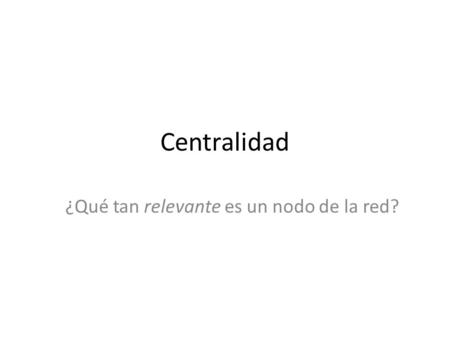 Centralidad ¿Qué tan relevante es un nodo de la red?