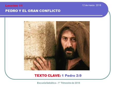 12 de marzo 2016 PEDRO Y EL GRAN CONFLICTO TEXTO CLAVE: 1 Pedro 2:9 Escuela Sabática – 1° Trimestre de 2016 Lección 11.