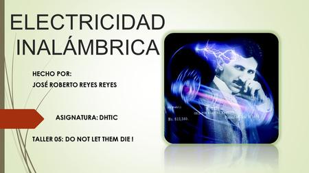 ELECTRICIDAD INALÁMBRICA HECHO POR: JOSÉ ROBERTO REYES REYES ASIGNATURA: DHTIC TALLER 05: DO NOT LET THEM DIE !