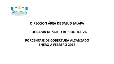 DIRECCION ÁREA DE SALUD JALAPA PROGRAMA DE SALUD REPRODUCTIVA PORCENTAJE DE COBERTURA ALCANZADO ENERO A FEBRERO 2016.