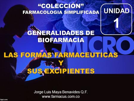 UNIDAD 1 “COLECCIÓN” FARMACOLOGIA SIMPLIFICADA GENERALIDADES DE BIOFARMACIA LAS FORMAS FARMACEUTICAS Y SUS EXCIPIENTES Jorge Luis Maya Benavides.